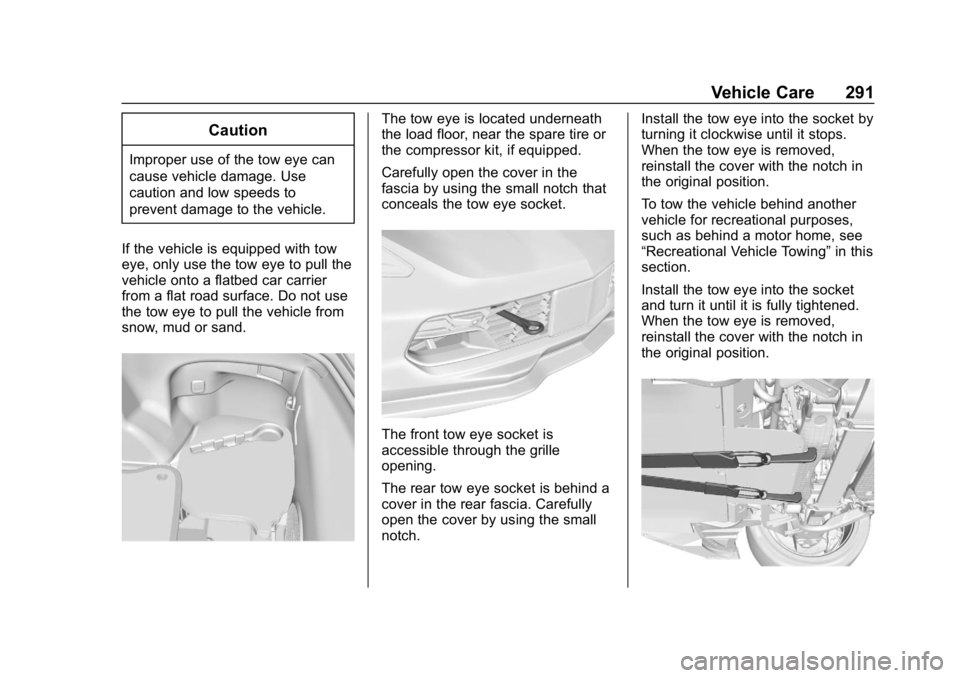 CHEVROLET CORVETTE 2018  Owners Manual Chevrolet Corvette Owner Manual (GMNA-Localizing-U.S./Canada/Mexico-
11374030) - 2018 - CRC - 11/8/17
Vehicle Care 291
Caution
Improper use of the tow eye can
cause vehicle damage. Use
caution and low