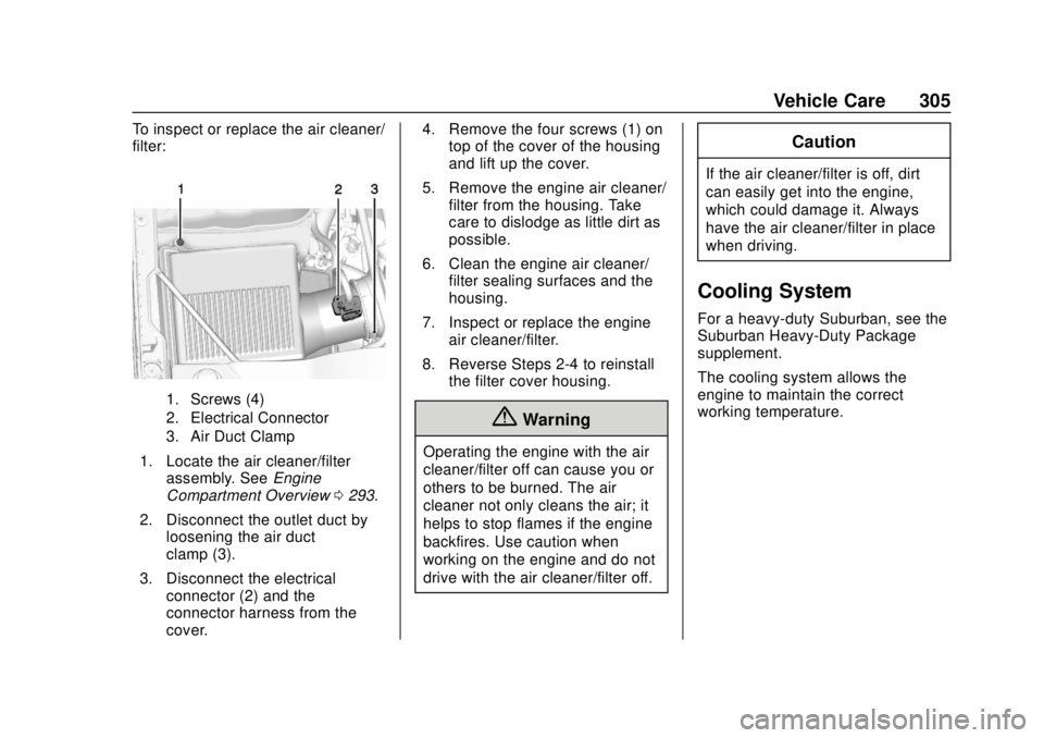 CHEVROLET SUBURBAN 2018 Owners Manual Chevrolet Tahoe/Suburban Owner Manual (GMNA-Localizing-U.S./Canada/
Mexico-11349385) - 2018 - crc - 11/3/17
Vehicle Care 305
To inspect or replace the air cleaner/
filter:
1. Screws (4)
2. Electrical CHEVROLET SUBURBAN 2018 Owners Manual Chevrolet Tahoe/Suburban Owner Manual (GMNA-Localizing-U.S./Canada/
Mexico-11349385) - 2018 - crc - 11/3/17
Vehicle Care 305
To inspect or replace the air cleaner/
filter:
1. Screws (4)
2. Electrical
