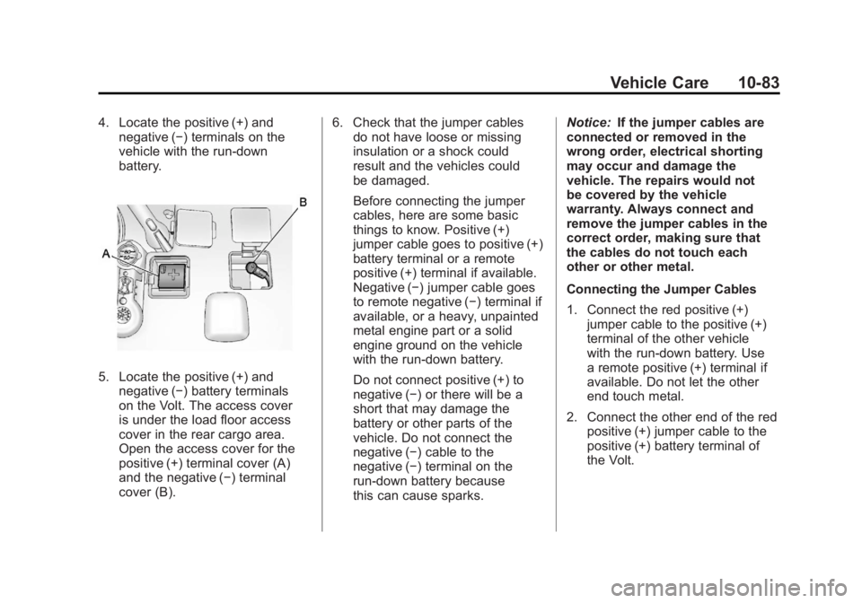 CHEVROLET VOLT 2011 Owners Manual Black plate (83,1)Chevrolet Volt Owner Manual - 2011
Vehicle Care 10-83
4. Locate the positive (+) andnegative (−) terminals on the
vehicle with the run‐down
battery.
5. Locate the positive (+) an CHEVROLET VOLT 2011 Owners Manual Black plate (83,1)Chevrolet Volt Owner Manual - 2011
Vehicle Care 10-83
4. Locate the positive (+) andnegative (−) terminals on the
vehicle with the run‐down
battery.
5. Locate the positive (+) an