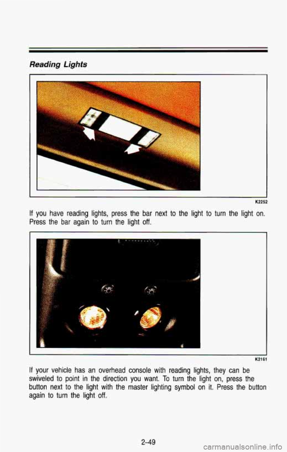CHEVROLET BLAZER 1993  Owners Manual Reading Lights 
I 
K2252 
If you  have  reading  lights,  press  the  bar  next to  the light  to  turn the  light  on. 
Press  the  bar  again  to turn  the light 
off. 
K2161 
If your  vehicle  has 