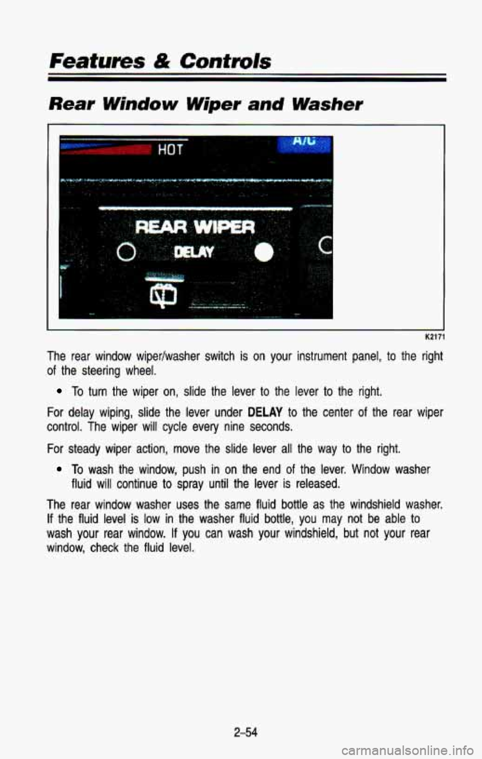 CHEVROLET BLAZER 1993  Owners Manual Rear Window Wiper and Washer 
I K21: 
The  rear  window  wipedwasher  switch is on your  instrument  panel, to the  right 
of  the  steering  wheel. 
To turn  the  wiper on, slide  the  lever to the  
