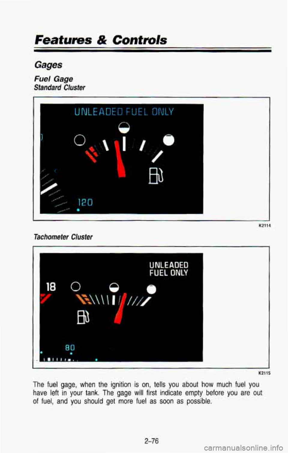 CHEVROLET BLAZER 1993  Owners Manual Features & Controls 
Gages 
Fuel Gage 
Standard Cluster 
0 
I" 
I 
-. 
Tachometer Cluster 
-I 
K2114 
UNLEADED 
FUEL ONLY 
1. .4 
K2115 
The  fuel  gage,  when  the  ignition is on, tells  you  about