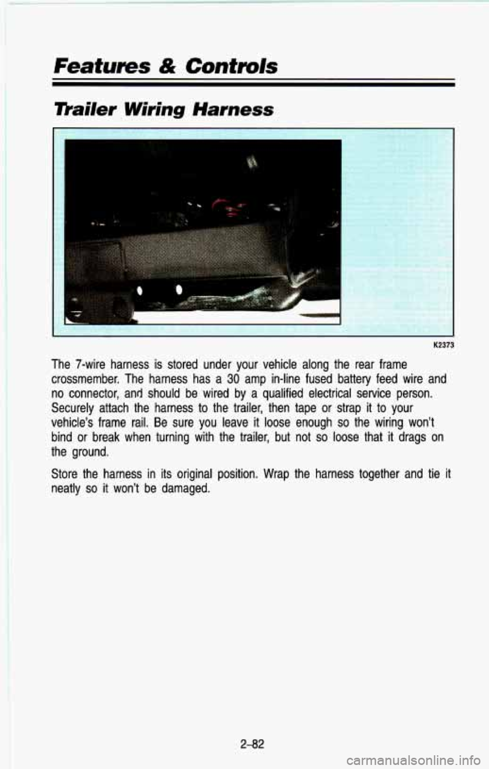 CHEVROLET BLAZER 1993  Owners Manual Features & Controls 
mailer. Wiring Harness 
K2373 
The  7-wire  harness  is  stored  under  your  vehicle  along  the  rear\
  frame 
crossmember.  The  harness  has  a 
30 amp  in-line  fused  batte