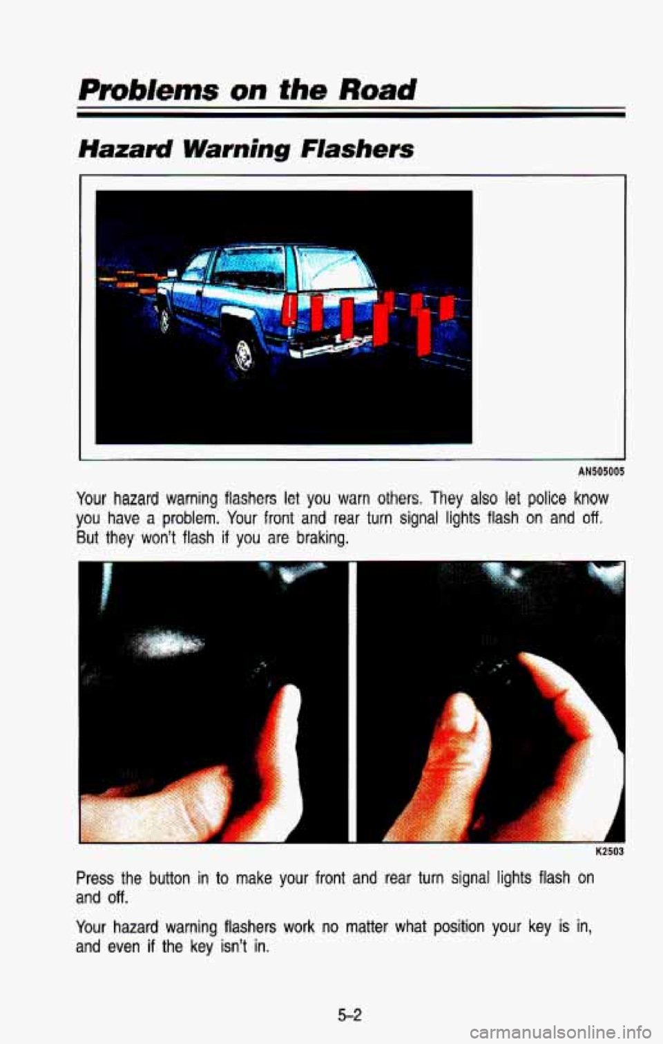 CHEVROLET BLAZER 1993  Owners Manual Pm6/ems on the R~ad 
Hazard Warning Flashers 
AN505005 
Your hazard warning  flashers  let  you  warn others. They also let police know 
you  have a problem. Your front and rear turn  signal  lights  