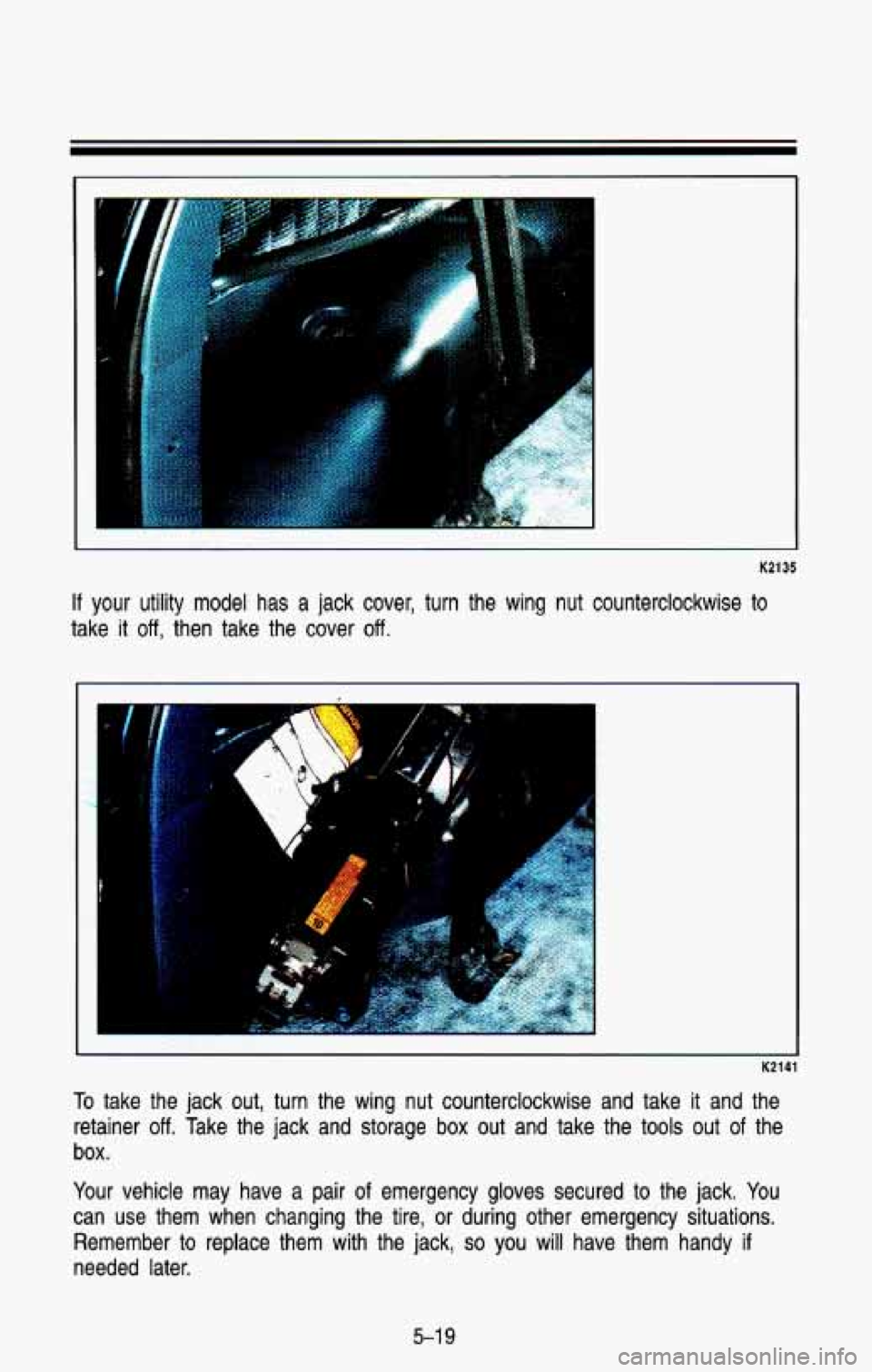 CHEVROLET BLAZER 1993 Owners Manual K2135
If your utility model has a jack cover, turn the wing nut counterclockwise to
take it off, then take the cover off.
". .. .
K214
To take the jack out, turn the wing nut counte CHEVROLET BLAZER 1993 Owners Manual K2135
If your utility model has a jack cover, turn the wing nut counterclockwise to
take it off, then take the cover off.
". .. .
K214
To take the jack out, turn the wing nut counte