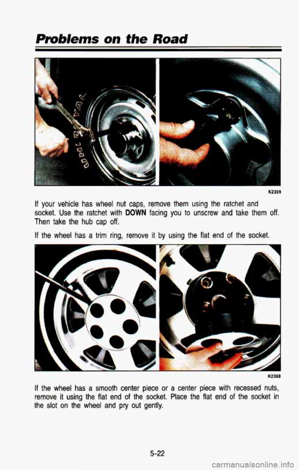 CHEVROLET BLAZER 1993  Owners Manual K2369 
If your vehicle has wheel nut caps, remove  them  using  the  ratchet  and 
socket.  Use  the  ratchet  with 
DOWN facing you to  unscrew  and  take  them off. 
Then  take  the  hub  cap off. 
