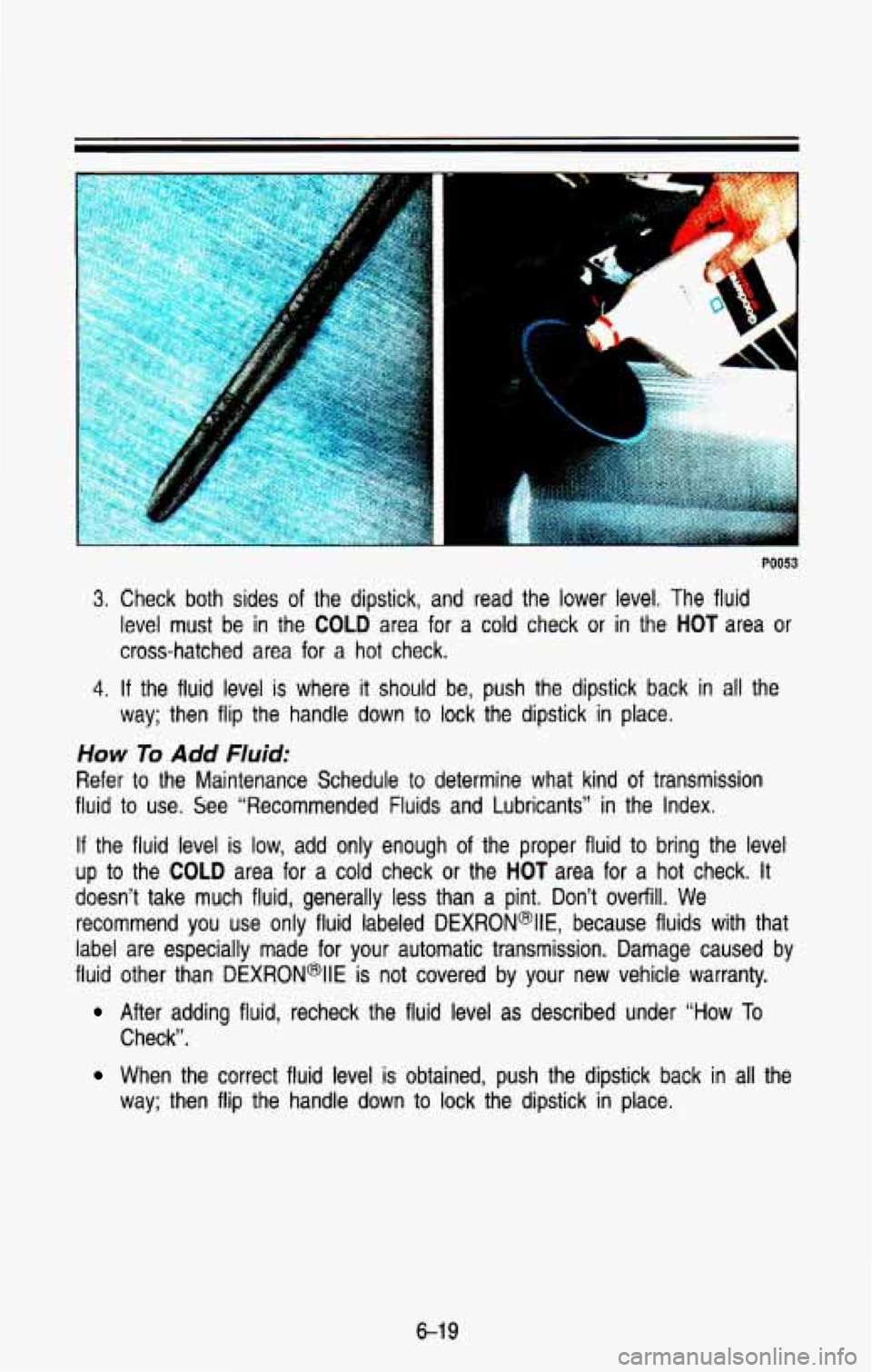 CHEVROLET BLAZER 1993 Owners Manual PO053
3. Check both sides of the dipstick, and read the lower level, The fluid
level must be in the
COLD area for a cold check or in the HOT area or
cross-hatched area for a hot CHEVROLET BLAZER 1993 Owners Manual PO053
3. Check both sides of the dipstick, and read the lower level, The fluid
level must be in the
COLD area for a cold check or in the HOT area or
cross-hatched area for a hot