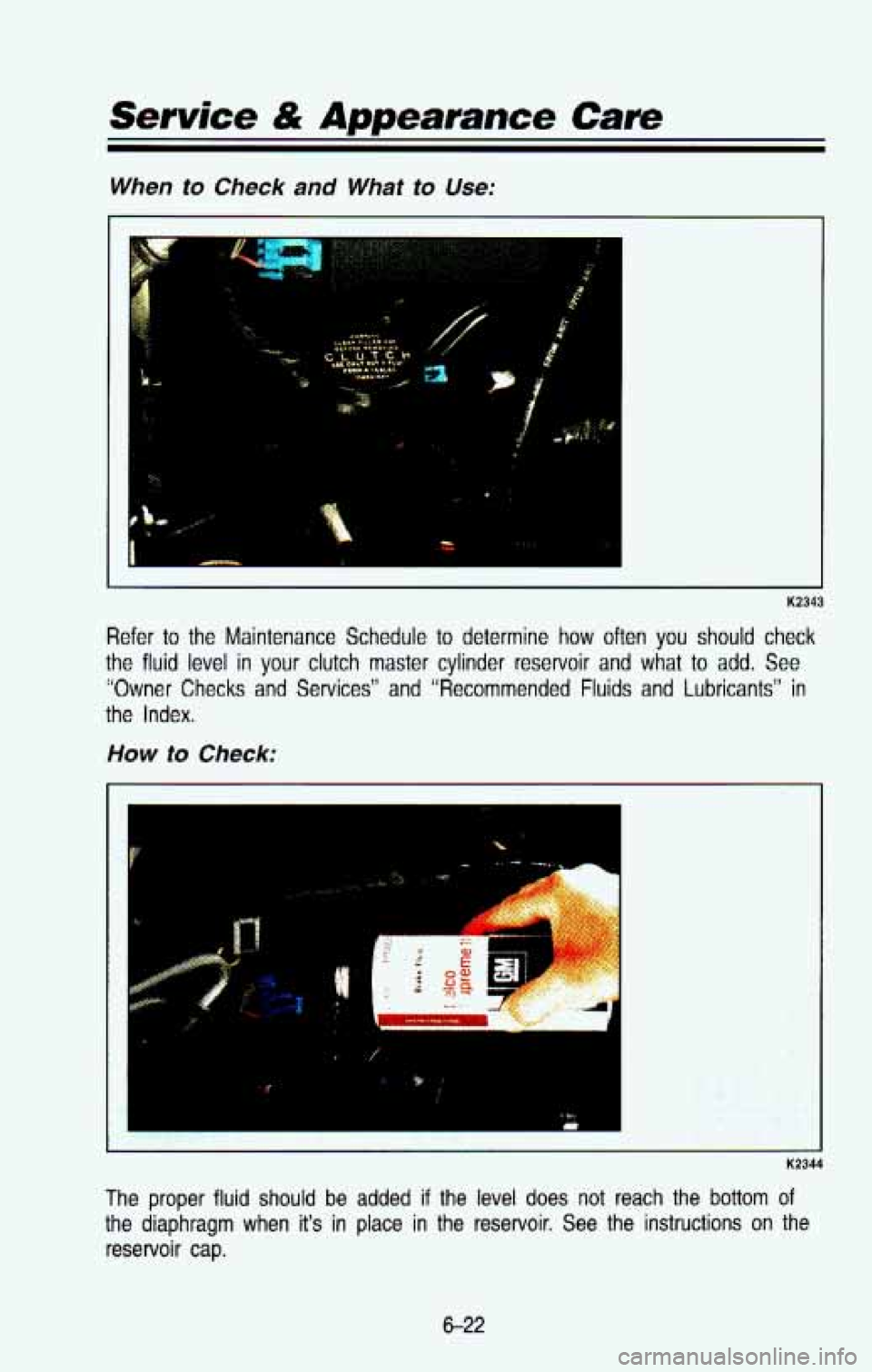 CHEVROLET BLAZER 1993 Owners Manual Service & Appearance Cave
When to Check and What to Use:
K2343
Refer to the Maintenance Schedule to determine how often you should check
the fluid level in
your clutch master cylinder CHEVROLET BLAZER 1993 Owners Manual Service & Appearance Cave
When to Check and What to Use:
K2343
Refer to the Maintenance Schedule to determine how often you should check
the fluid level in
your clutch master cylinder
