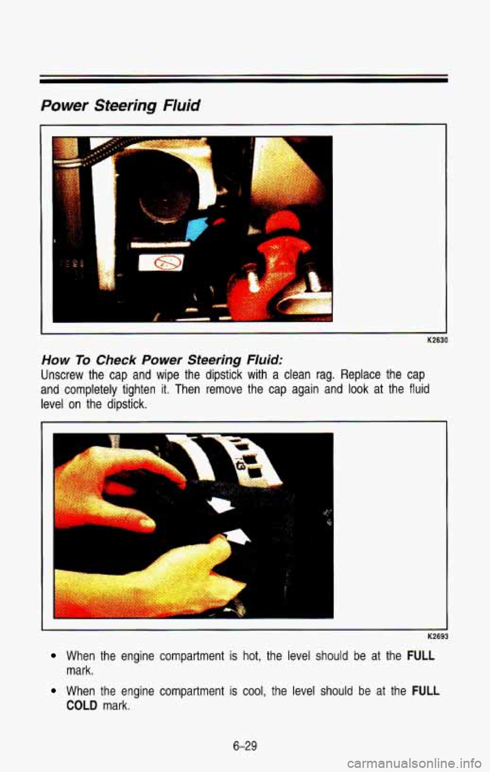 CHEVROLET BLAZER 1993 Owners Manual Power Steering Fluid
K2630
How To Check Power Steering Fluid:
Unscrew the cap and wipe the dipstick with a clean rag. Replace the cap
and completely tighten it. Then remove the ca CHEVROLET BLAZER 1993 Owners Manual Power Steering Fluid
K2630
How To Check Power Steering Fluid:
Unscrew the cap and wipe the dipstick with a clean rag. Replace the cap
and completely tighten it. Then remove the ca