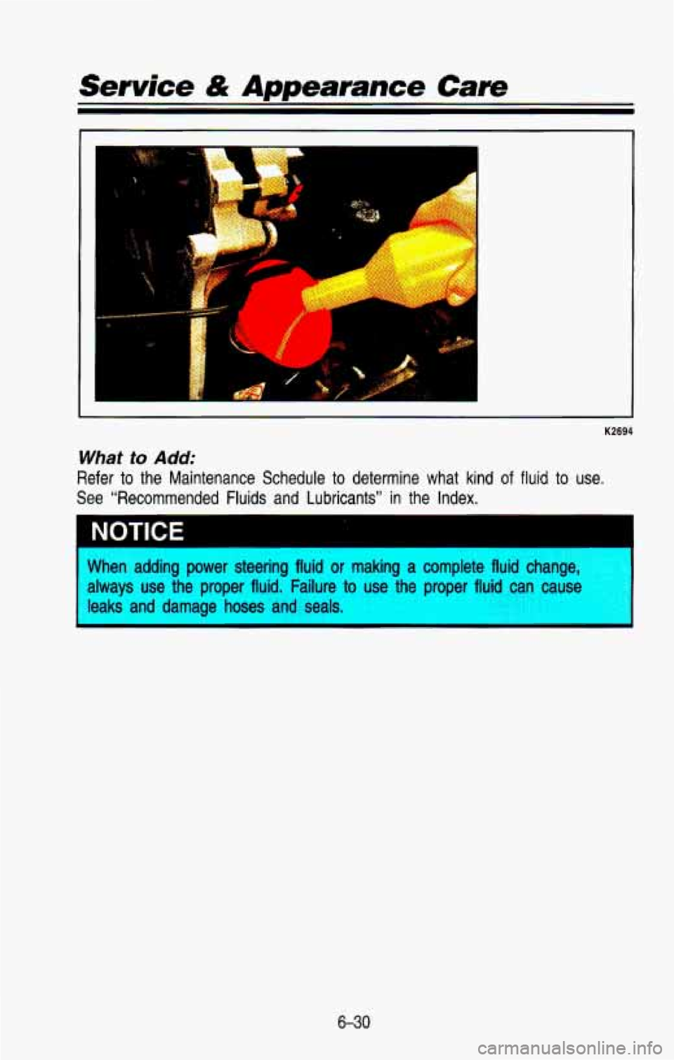 CHEVROLET BLAZER 1993 Owners Manual Service & Appearance Care
i .. c
K2694
What to Add:
Refer to the Maintenance Schedule to determine what kind of fluid to use.
See “Recommended Fluids and Lubricants” in the Inde CHEVROLET BLAZER 1993 Owners Manual Service & Appearance Care
i .. c
K2694
What to Add:
Refer to the Maintenance Schedule to determine what kind of fluid to use.
See “Recommended Fluids and Lubricants” in the Inde