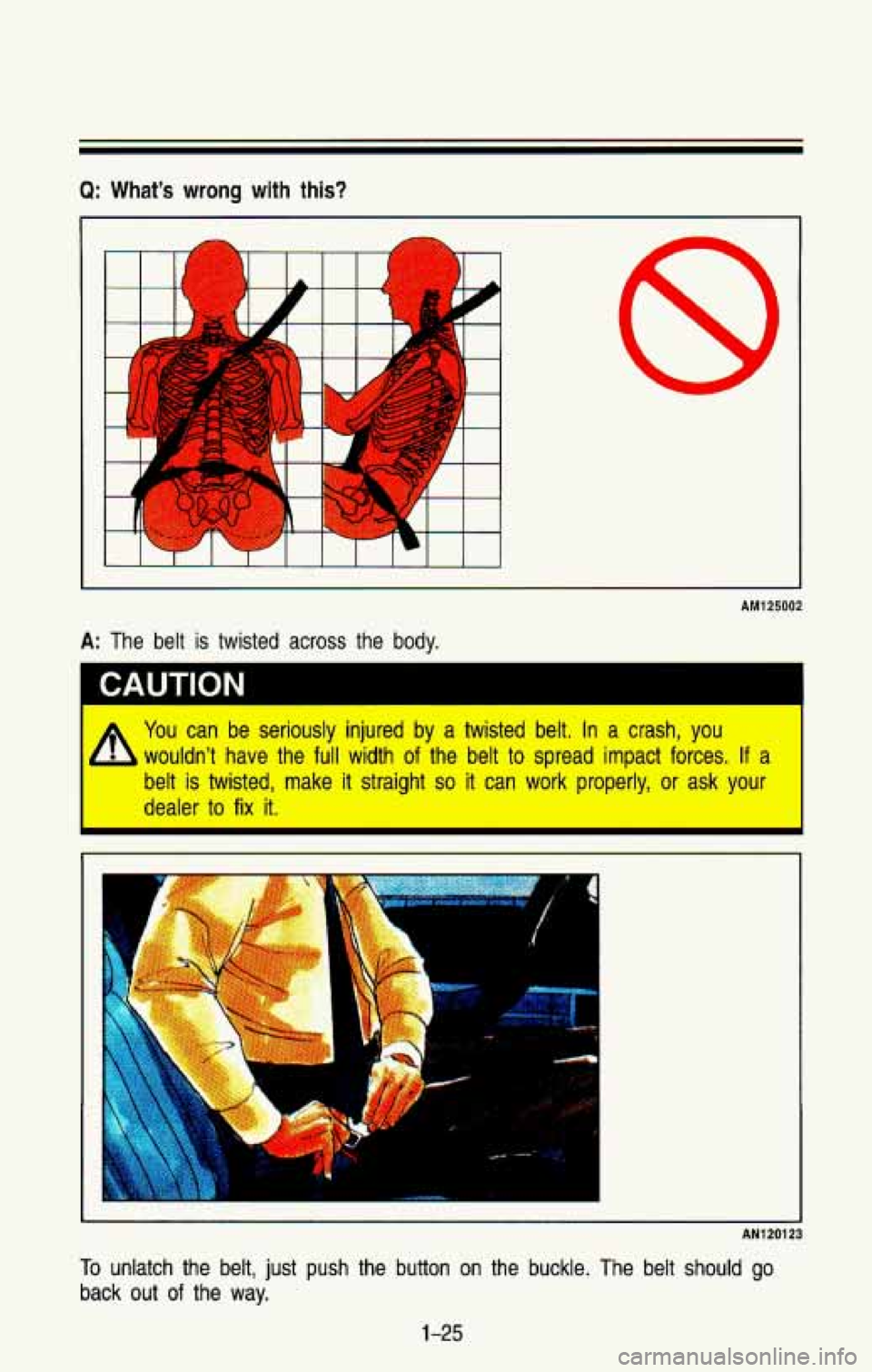CHEVROLET BLAZER 1993 Owners Guide Q: What’s wrong with this?
AM125002
A: The belt is twisted across the body.
I CAUTION
You can be seriously injured by a twisted belt, In a crash, you
wouldn’t have the full width of the belt CHEVROLET BLAZER 1993 Owners Guide Q: What’s wrong with this?
AM125002
A: The belt is twisted across the body.
I CAUTION
You can be seriously injured by a twisted belt, In a crash, you
wouldn’t have the full width of the belt