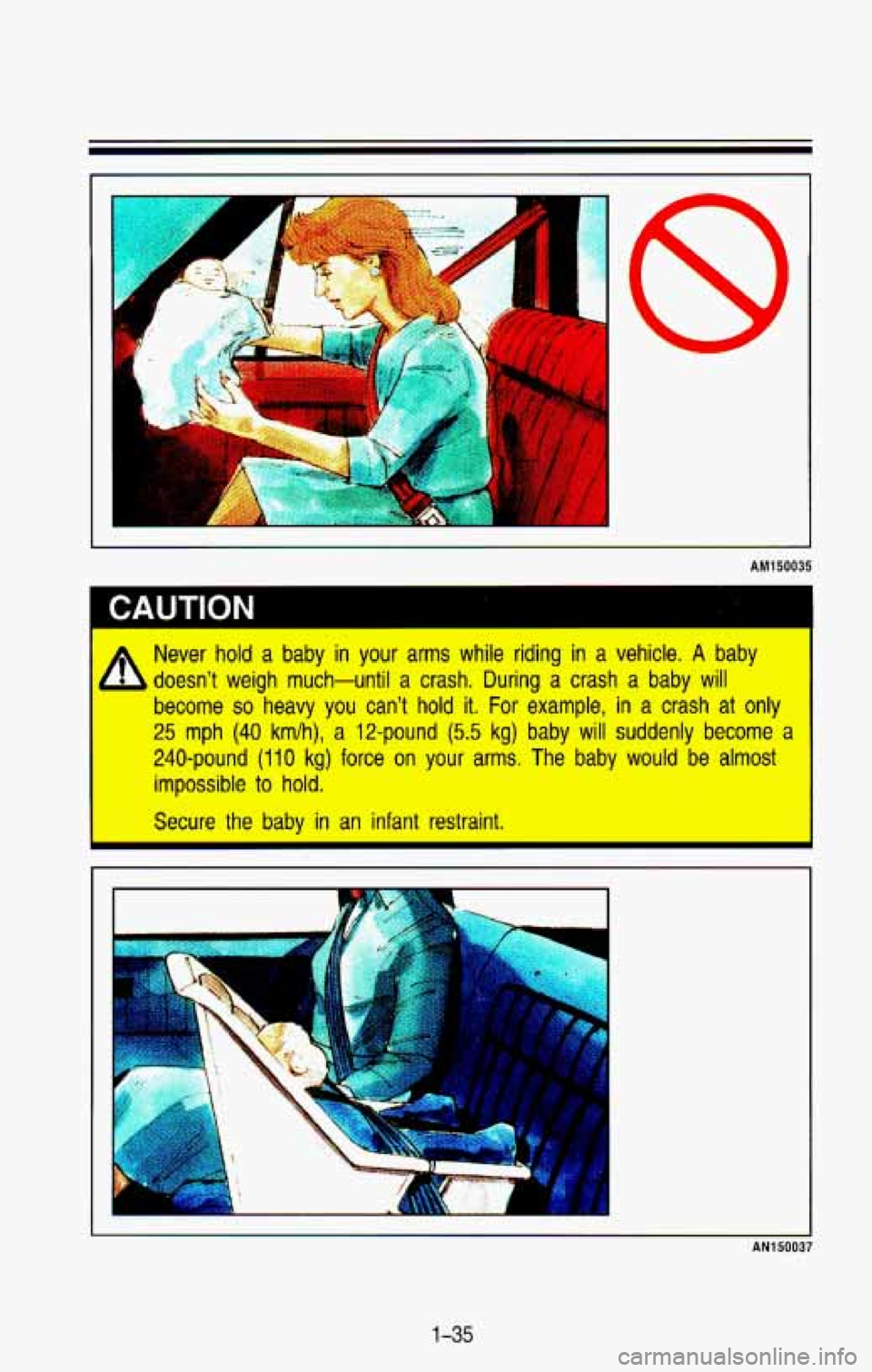 CHEVROLET BLAZER 1993 Service Manual r
A
I-
AM150035
I CAUTION
Never hold a baby in your arms while riding in a vehicle. A baby
doesnt weigh much-until a crash. During a crash a baby
will
become so heavy you can CHEVROLET BLAZER 1993 Service Manual r
A
I-
AM150035
I CAUTION
Never hold a baby in your arms while riding in a vehicle. A baby
doesnt weigh much-until a crash. During a crash a baby
will
become so heavy you can