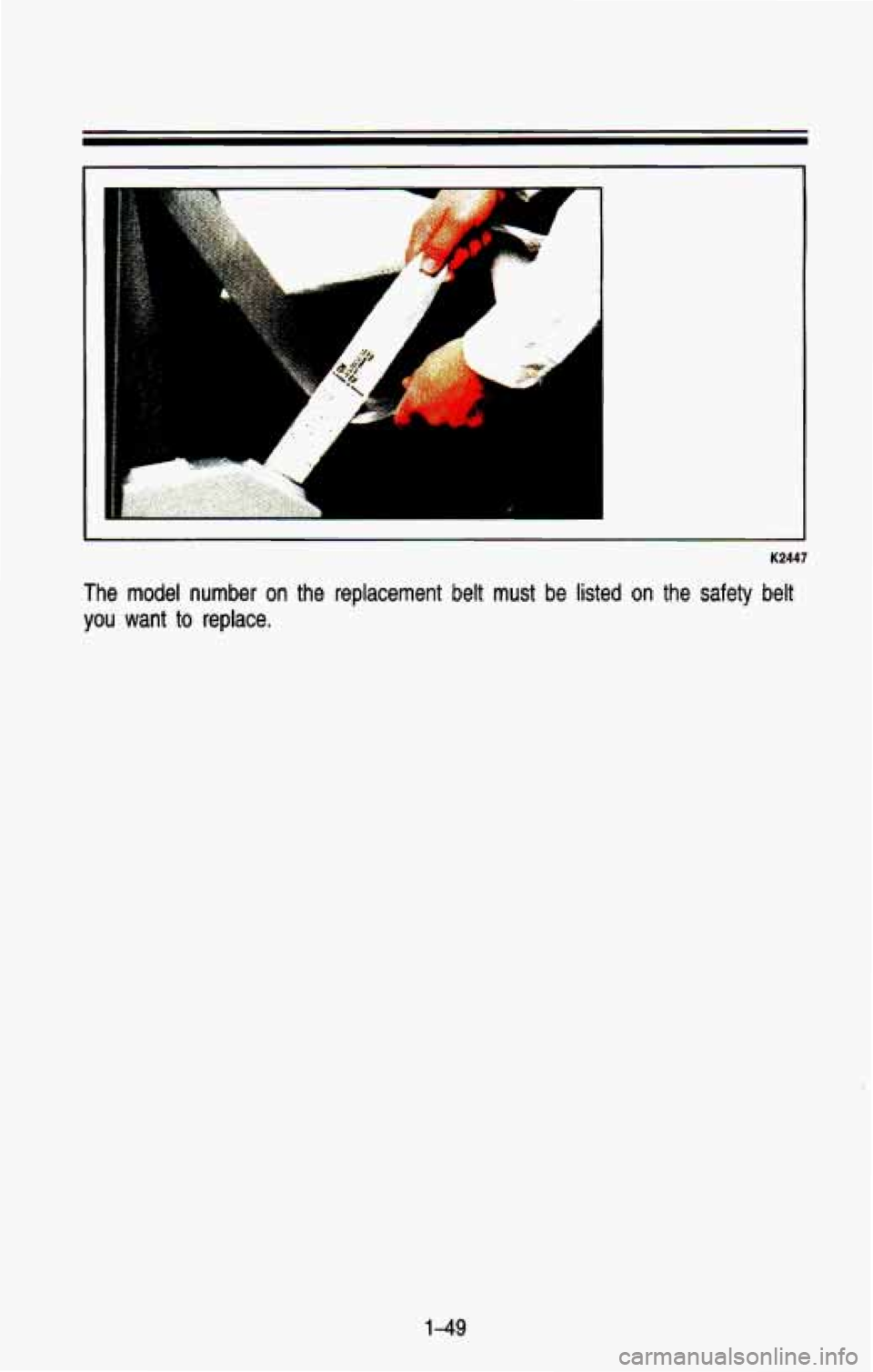 CHEVROLET BLAZER 1993 Repair Manual A
A
b
1 I
K2447
The model number on the replacement belt must be listed on th\
e safety belt
you want
to replace.
1-49 CHEVROLET BLAZER 1993 Repair Manual A
A
b
1 I
K2447
The model number on the replacement belt must be listed on th\
e safety belt
you want
to replace.
1-49