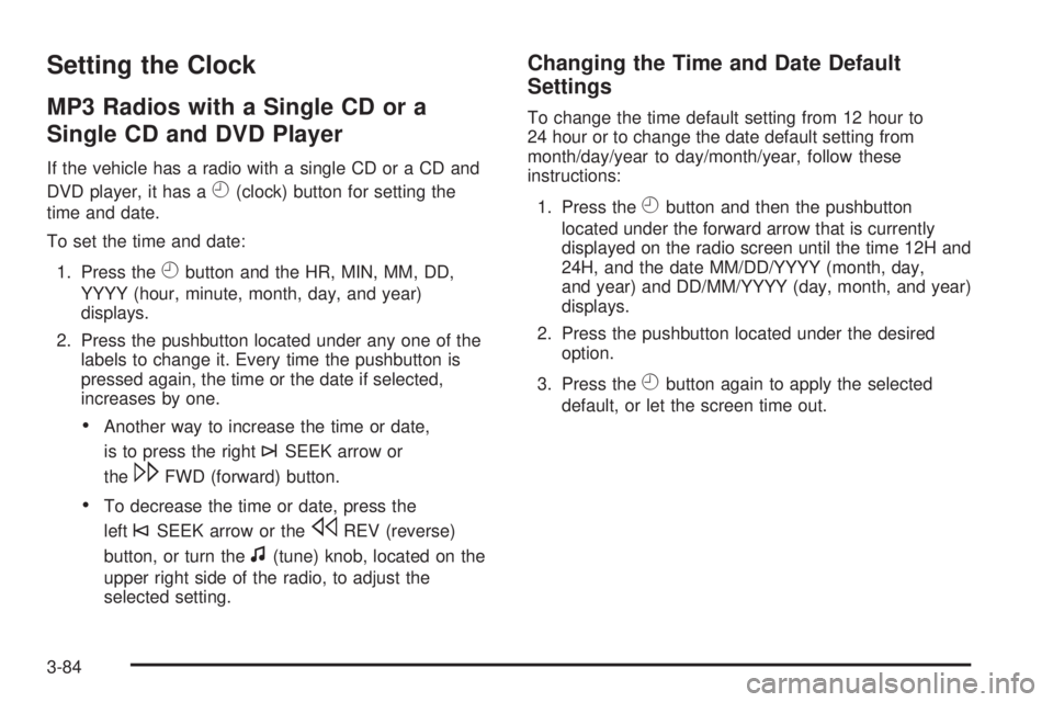 CHEVROLET SUBURBAN 2009 Owners Manual Setting the Clock
MP3 Radios with a Single CD or a
Single CD and DVD Player
If the vehicle has a radio with a single CD or a CD and
DVD player, it has a
H(clock) button for setting the
time and date.
CHEVROLET SUBURBAN 2009 Owners Manual Setting the Clock
MP3 Radios with a Single CD or a
Single CD and DVD Player
If the vehicle has a radio with a single CD or a CD and
DVD player, it has a
H(clock) button for setting the
time and date.