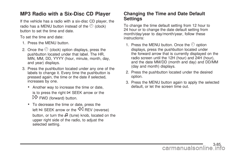 CHEVROLET SUBURBAN 2009 Owners Manual MP3 Radio with a Six-Disc CD Player
If the vehicle has a radio with a six-disc CD player, the
radio has a MENU button instead of the
H(clock)
button to set the time and date.
To set the time and date: CHEVROLET SUBURBAN 2009 Owners Manual MP3 Radio with a Six-Disc CD Player
If the vehicle has a radio with a six-disc CD player, the
radio has a MENU button instead of the
H(clock)
button to set the time and date.
To set the time and date: