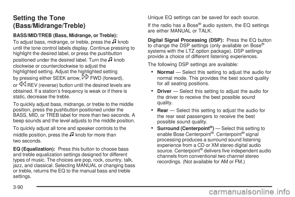 CHEVROLET SUBURBAN 2009 Owners Manual Setting the Tone
(Bass/Midrange/Treble)
BASS/MID/TREB (Bass, Midrange, or Treble):
To adjust bass, midrange, or treble, press the
fknob
until the tone control labels display. Continue pressing to
high CHEVROLET SUBURBAN 2009 Owners Manual Setting the Tone
(Bass/Midrange/Treble)
BASS/MID/TREB (Bass, Midrange, or Treble):
To adjust bass, midrange, or treble, press the
fknob
until the tone control labels display. Continue pressing to
high