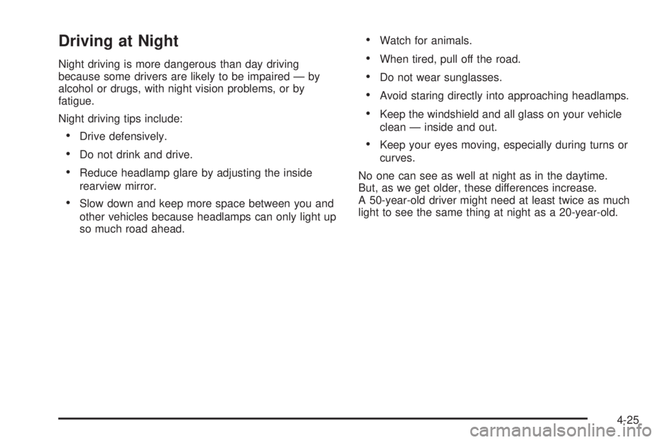 CHEVROLET SUBURBAN 2009 Owners Manual Driving at Night
Night driving is more dangerous than day driving
because some drivers are likely to be impaired — by
alcohol or drugs, with night vision problems, or by
fatigue.
Night driving tips CHEVROLET SUBURBAN 2009 Owners Manual Driving at Night
Night driving is more dangerous than day driving
because some drivers are likely to be impaired — by
alcohol or drugs, with night vision problems, or by
fatigue.
Night driving tips