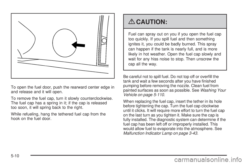 CHEVROLET SUBURBAN 2009  Owners Manual To open the fuel door, push the rearward center edge in
and release and it will open.
To remove the fuel cap, turn it slowly counterclockwise.
The fuel cap has a spring in it; if the cap is released
t