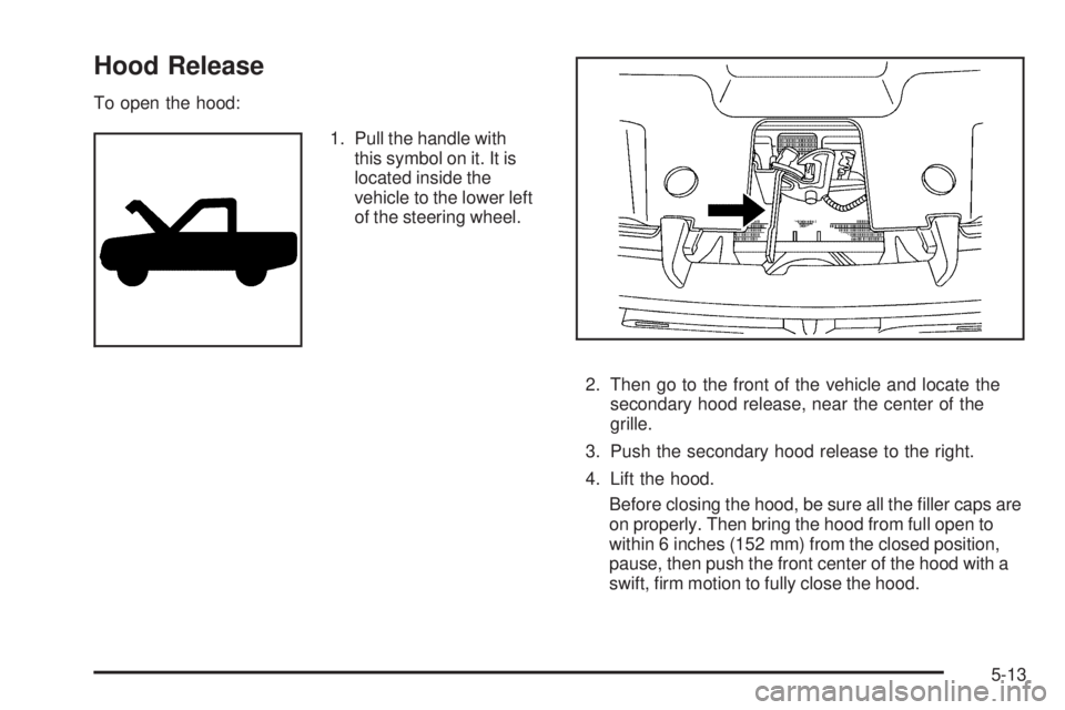CHEVROLET SUBURBAN 2009  Owners Manual Hood Release
To open the hood:
1. Pull the handle with
this symbol on it. It is
located inside the
vehicle to the lower left
of the steering wheel.
2. Then go to the front of the vehicle and locate th