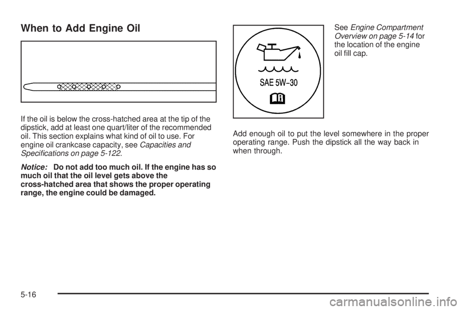 CHEVROLET SUBURBAN 2009  Owners Manual When to Add Engine Oil
If the oil is below the cross-hatched area at the tip of the
dipstick, add at least one quart/liter of the recommended
oil. This section explains what kind of oil to use. For
en