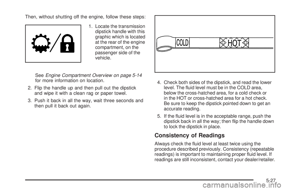 CHEVROLET SUBURBAN 2009  Owners Manual Then, without shutting off the engine, follow these steps:
1. Locate the transmission
dipstick handle with this
graphic which is located
at the rear of the engine
compartment, on the
passenger side of