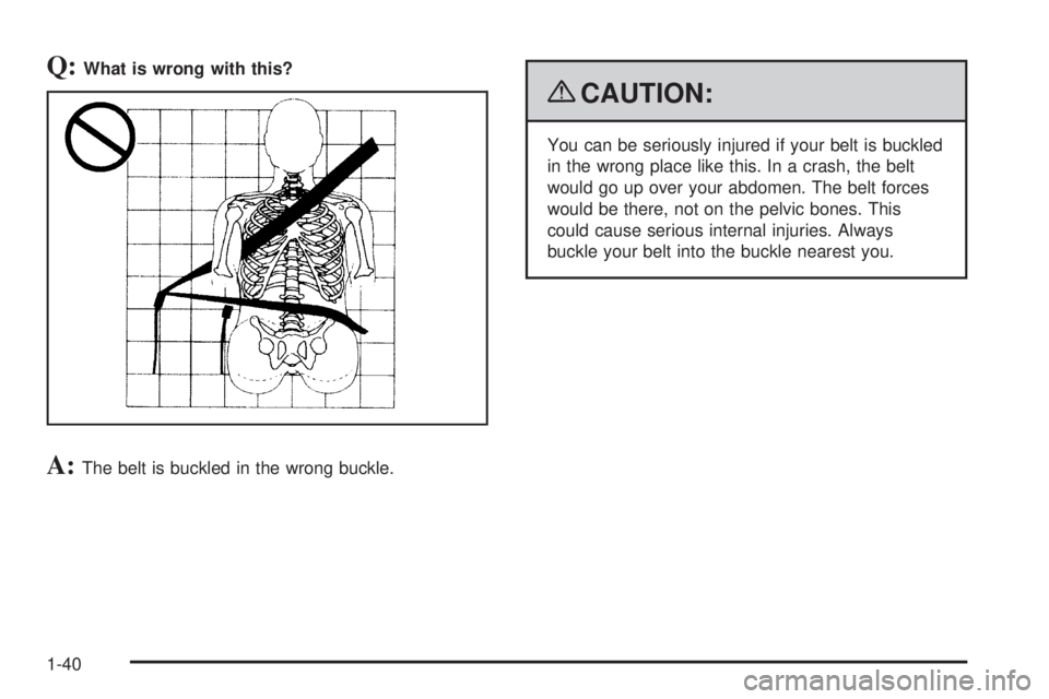 CHEVROLET SUBURBAN 2009 Service Manual Q:What is wrong with this?
A:The belt is buckled in the wrong buckle.
{CAUTION:
You can be seriously injured if your belt is buckled
in the wrong place like this. In a crash, the belt
would go up over