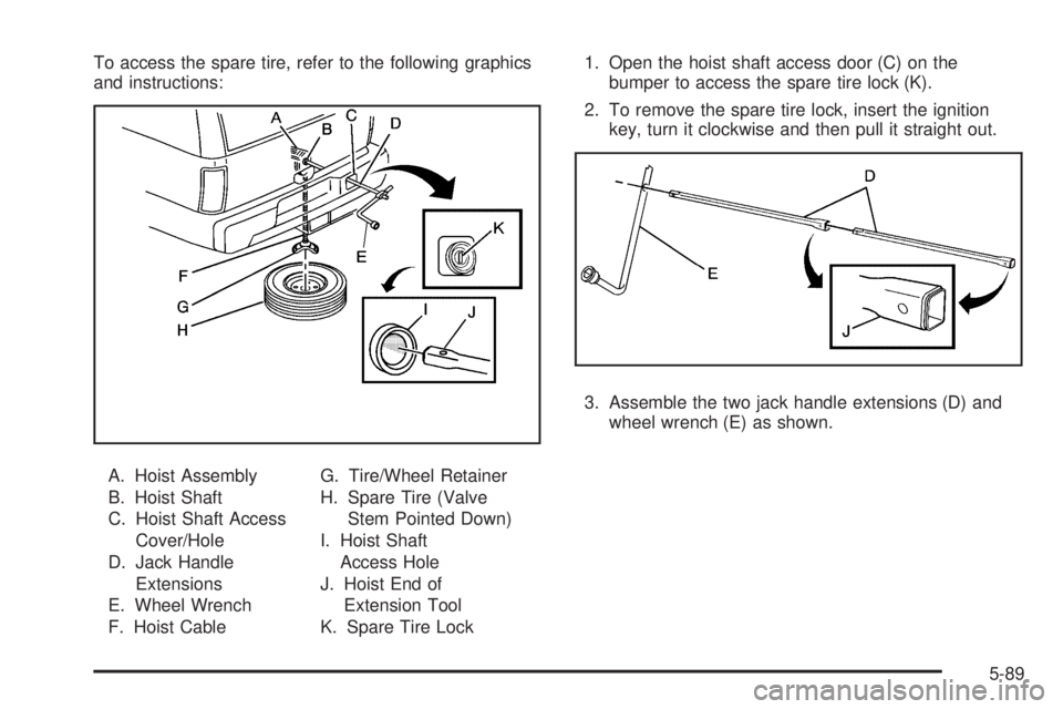 CHEVROLET SUBURBAN 2009  Owners Manual To access the spare tire, refer to the following graphics
and instructions:
A. Hoist Assembly
B. Hoist Shaft
C. Hoist Shaft Access
Cover/Hole
D. Jack Handle
Extensions
E. Wheel Wrench
F. Hoist CableG.