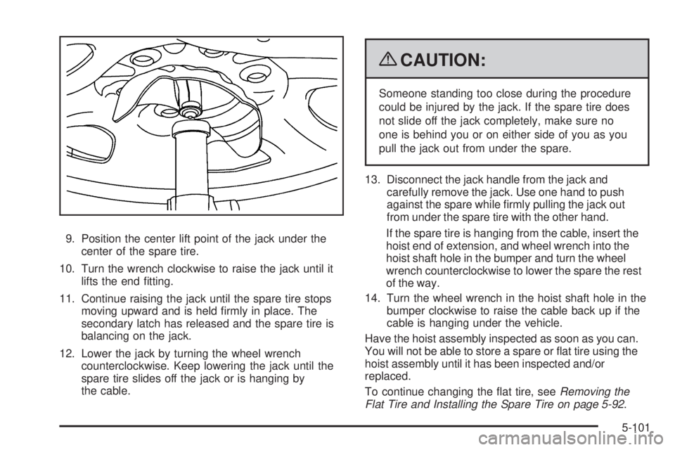 CHEVROLET SUBURBAN 2009  Owners Manual 9. Position the center lift point of the jack under the
center of the spare tire.
10. Turn the wrench clockwise to raise the jack until it
lifts the end �tting.
11. Continue raising the jack until the