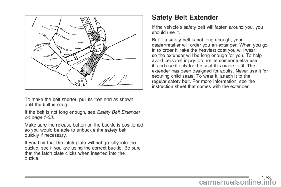 CHEVROLET SUBURBAN 2009 Workshop Manual To make the belt shorter, pull its free end as shown
until the belt is snug.
If the belt is not long enough, seeSafety Belt Extender
on page 1-53.
Make sure the release button on the buckle is positio