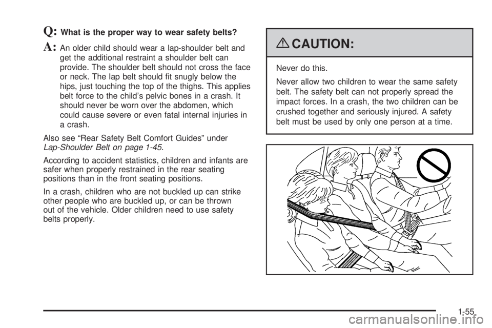 CHEVROLET SUBURBAN 2009 Repair Manual Q:What is the proper way to wear safety belts?
A:An older child should wear a lap-shoulder belt and
get the additional restraint a shoulder belt can
provide. The shoulder belt should not cross the fac CHEVROLET SUBURBAN 2009 Repair Manual Q:What is the proper way to wear safety belts?
A:An older child should wear a lap-shoulder belt and
get the additional restraint a shoulder belt can
provide. The shoulder belt should not cross the fac