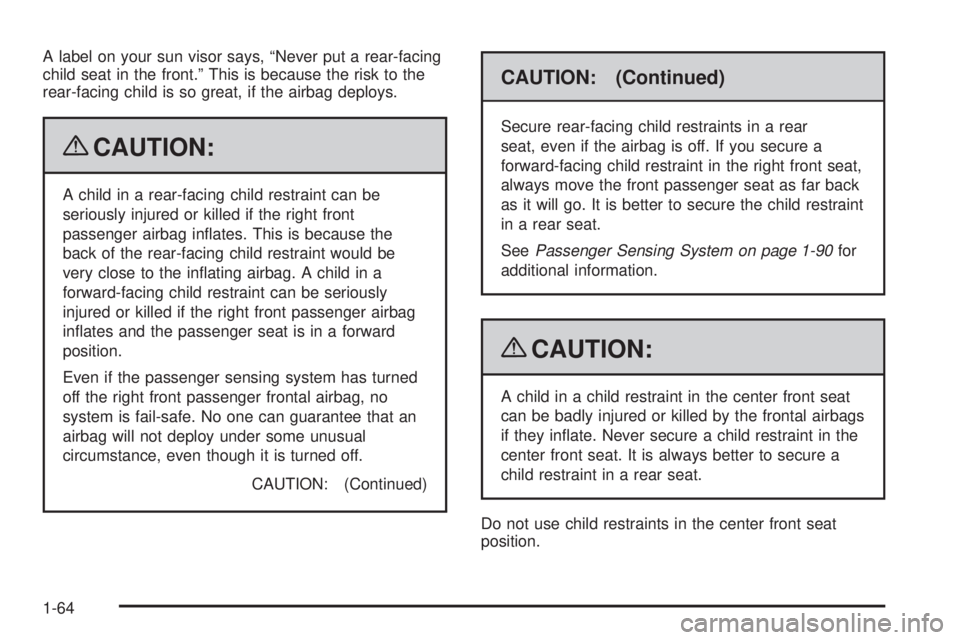 CHEVROLET SUBURBAN 2009 Repair Manual A label on your sun visor says, “Never put a rear-facing
child seat in the front.” This is because the risk to the
rear-facing child is so great, if the airbag deploys.
{CAUTION:
A child in a rear