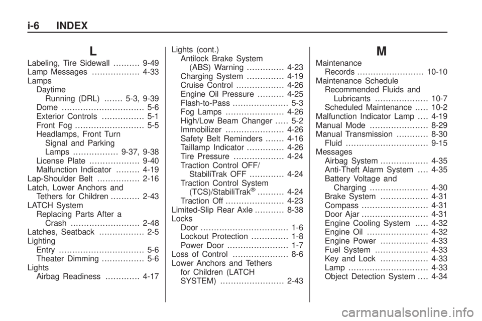 CHEVROLET CAMARO SS 2010 Owners Manual L
Labeling, Tire Sidewall..........9-49
Lamp Messages..................4-33
Lamps
Daytime
Running (DRL).......5-3, 9-39
Dome ............................... 5-6
Exterior Controls................ 5-1
F CHEVROLET CAMARO SS 2010 Owners Manual L
Labeling, Tire Sidewall..........9-49
Lamp Messages..................4-33
Lamps
Daytime
Running (DRL).......5-3, 9-39
Dome ............................... 5-6
Exterior Controls................ 5-1
F