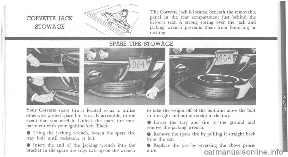 CHEVROLET CORVETTE 1964 Owners Guide CORVETTE JACK 
STOWAGE 
The Corvette jack is located beneath the removable panel in the rear compartment just behind the drivers seat. A strong spring over the jack and jacking ·wrench  prevents the