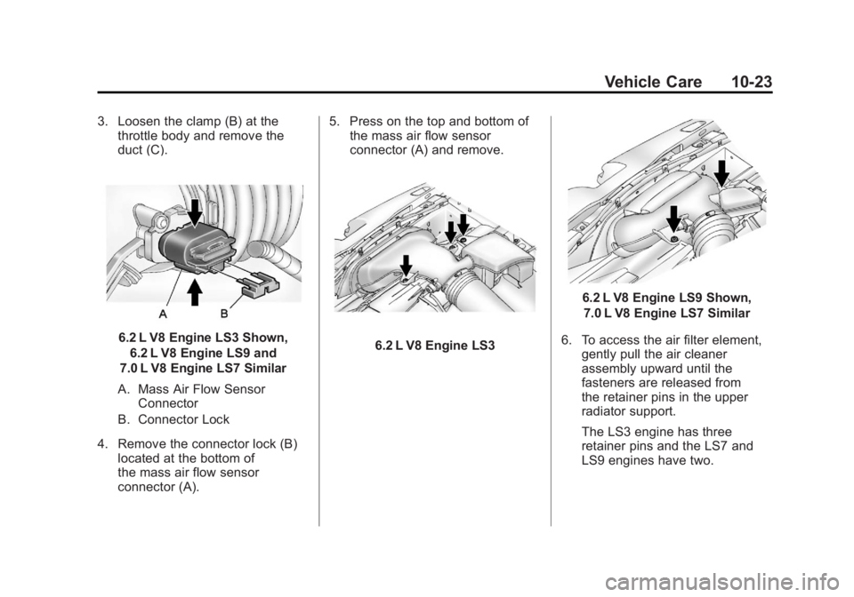 CHEVROLET CORVETTE C6 2012 User Guide Black plate (23,1)Chevrolet Corvette Owner Manual - 2012
Vehicle Care 10-23
3. Loosen the clamp (B) at thethrottle body and remove the
duct (C).
6.2 L V8 Engine LS3 Shown,
6.2 L V8 Engine LS9 and
7.0 CHEVROLET CORVETTE C6 2012 User Guide Black plate (23,1)Chevrolet Corvette Owner Manual - 2012
Vehicle Care 10-23
3. Loosen the clamp (B) at thethrottle body and remove the
duct (C).
6.2 L V8 Engine LS3 Shown,
6.2 L V8 Engine LS9 and
7.0
