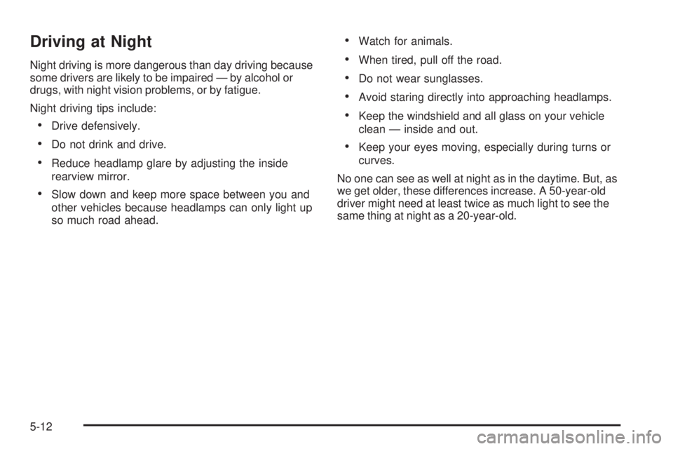 CHEVROLET EXPRESS 2009 User Guide Driving at Night
Night driving is more dangerous than day driving because
some drivers are likely to be impaired — by alcohol or
drugs, with night vision problems, or by fatigue.
Night driving tips CHEVROLET EXPRESS 2009 User Guide Driving at Night
Night driving is more dangerous than day driving because
some drivers are likely to be impaired — by alcohol or
drugs, with night vision problems, or by fatigue.
Night driving tips
