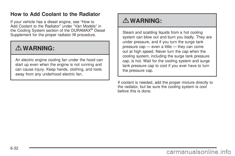 CHEVROLET EXPRESS 2009  Owners Manual How to Add Coolant to the Radiator
If your vehicle has a diesel engine, see “How to
Add Coolant to the Radiator” under “Van Models” in
the Cooling System section of the DURAMAX
®Diesel
Supple