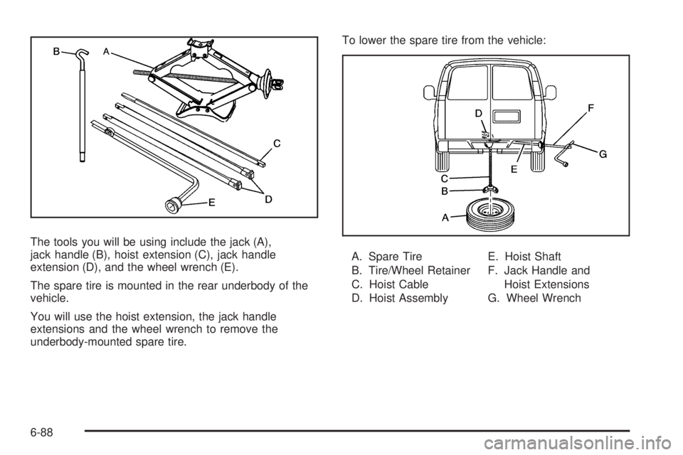 CHEVROLET EXPRESS 2007 Owners Manual The tools you will be using include the jack (A),
jack handle (B), hoist extension (C), jack handle
extension (D), and the wheel wrench (E).
The spare tire is mounted in the rear underbody of the
vehi CHEVROLET EXPRESS 2007 Owners Manual The tools you will be using include the jack (A),
jack handle (B), hoist extension (C), jack handle
extension (D), and the wheel wrench (E).
The spare tire is mounted in the rear underbody of the
vehi