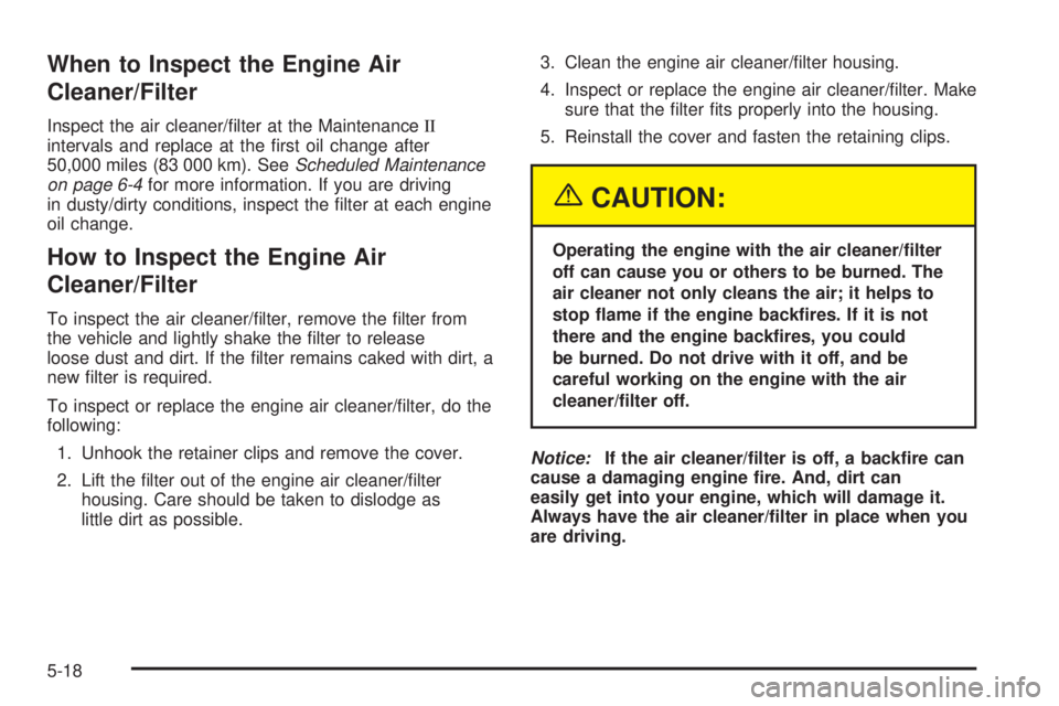 CHEVROLET EXPRESS 2005  Owners Manual When to Inspect the Engine Air
Cleaner/Filter
Inspect the air cleaner/�lter at the MaintenanceII
intervals and replace at the �rst oil change after
50,000 miles (83 000 km). SeeScheduled Maintenance
o