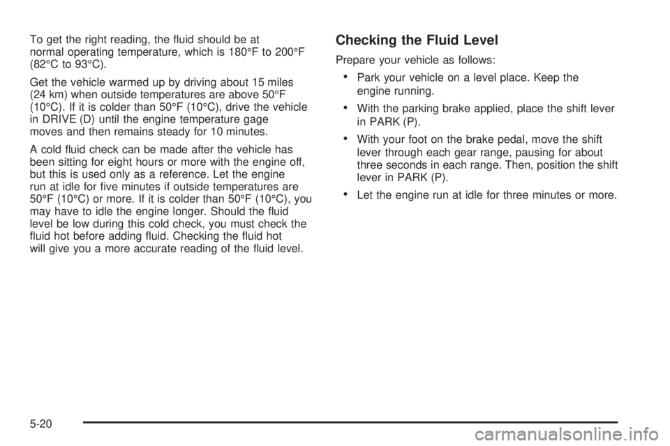 CHEVROLET EXPRESS 2005 Owners Manual To get the right reading, the �uid should be at
normal operating temperature, which is 180°F to 200°F
(82°C to 93°C).
Get the vehicle warmed up by driving about 15 miles
(24 km) when outside tempe