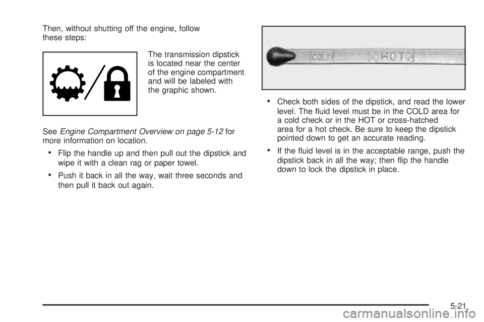 CHEVROLET EXPRESS 2005 Owners Manual Then, without shutting off the engine, follow
these steps:
The transmission dipstick
is located near the center
of the engine compartment
and will be labeled with
the graphic shown.
SeeEngine Compartm