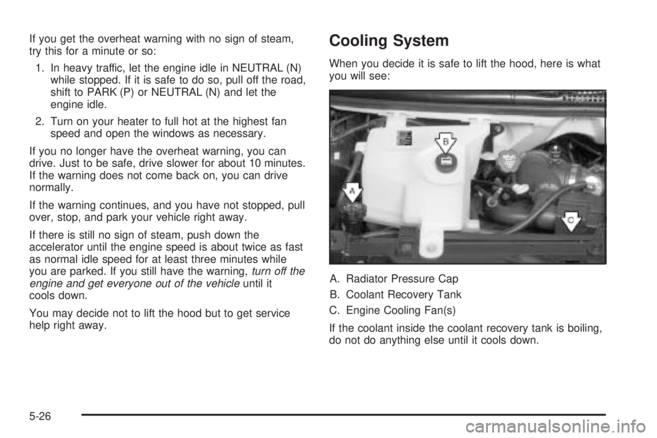 CHEVROLET EXPRESS 2005  Owners Manual If you get the overheat warning with no sign of steam,
try this for a minute or so:
1. In heavy traffic, let the engine idle in NEUTRAL (N)
while stopped. If it is safe to do so, pull off the road,
sh