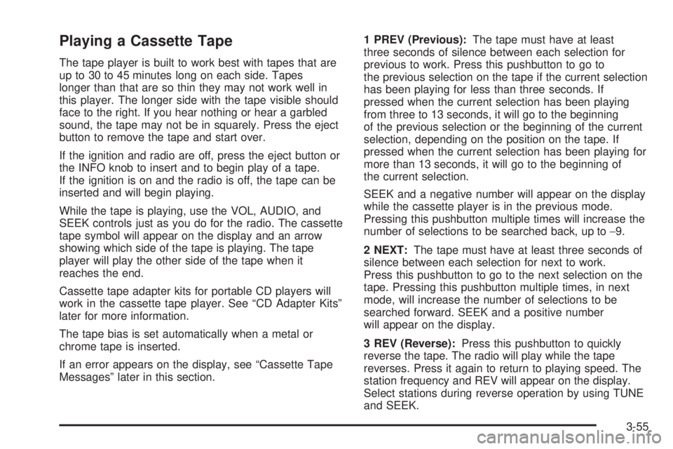 CHEVROLET EXPRESS 2004 Owners Manual Playing a Cassette Tape
The tape player is built to work best with tapes that are
up to 30 to 45 minutes long on each side. Tapes
longer than that are so thin they may not work well in
this player. Th CHEVROLET EXPRESS 2004 Owners Manual Playing a Cassette Tape
The tape player is built to work best with tapes that are
up to 30 to 45 minutes long on each side. Tapes
longer than that are so thin they may not work well in
this player. Th