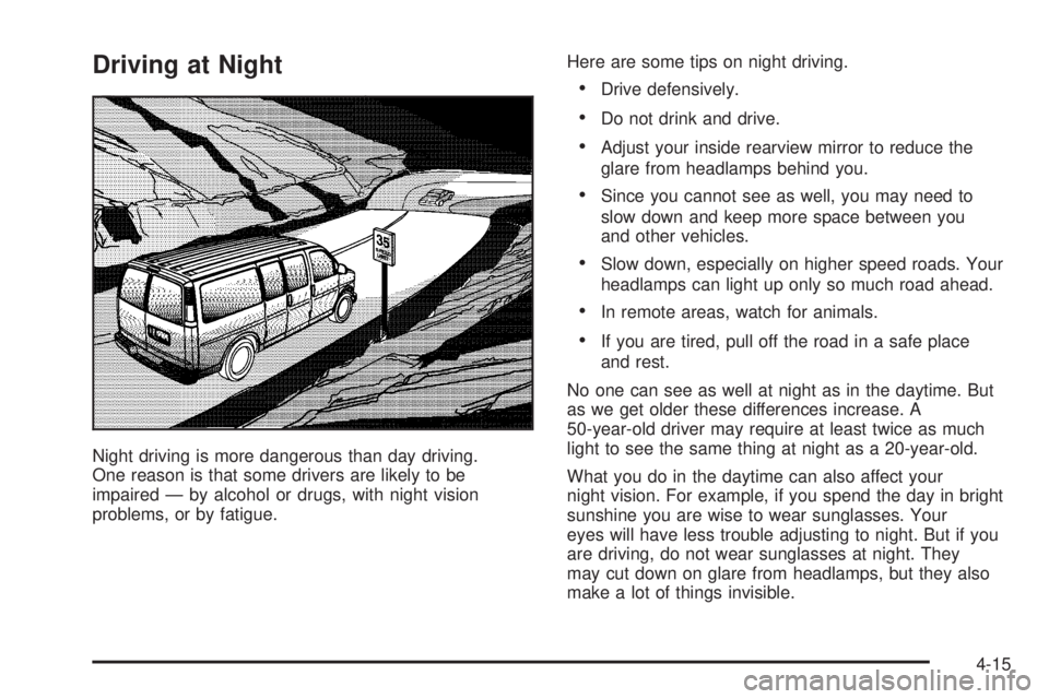 CHEVROLET EXPRESS 2004  Owners Manual Driving at Night
Night driving is more dangerous than day driving.
One reason is that some drivers are likely to be
impaired — by alcohol or drugs, with night vision
problems, or by fatigue.Here are