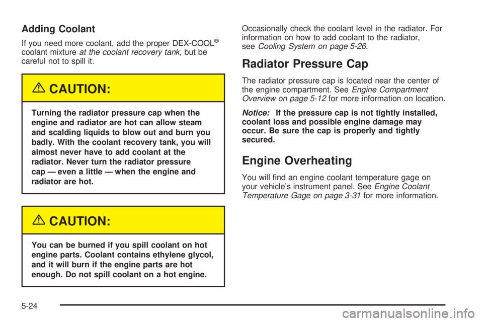 CHEVROLET EXPRESS 2004 Owners Manual Adding Coolant
If you need more coolant, add the proper DEX-COOL®
coolant mixtureat the coolant recovery tank,but be
careful not to spill it.
{CAUTION:
Turning the radiator pressure cap when the
engi