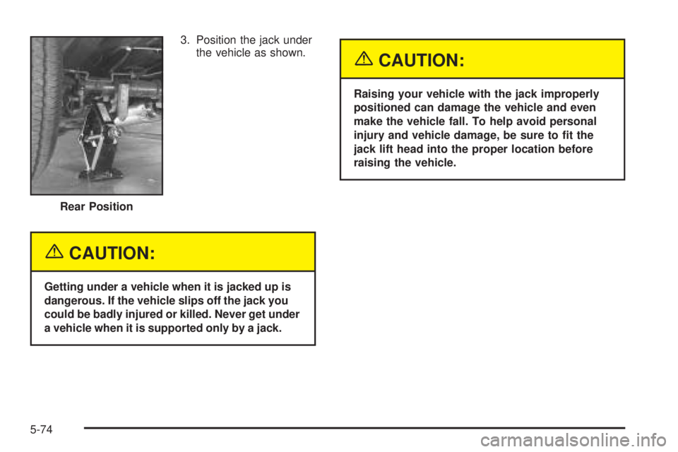 CHEVROLET EXPRESS 2004  Owners Manual 3. Position the jack under
the vehicle as shown.
{CAUTION:
Getting under a vehicle when it is jacked up is
dangerous. If the vehicle slips off the jack you
could be badly injured or killed. Never get 