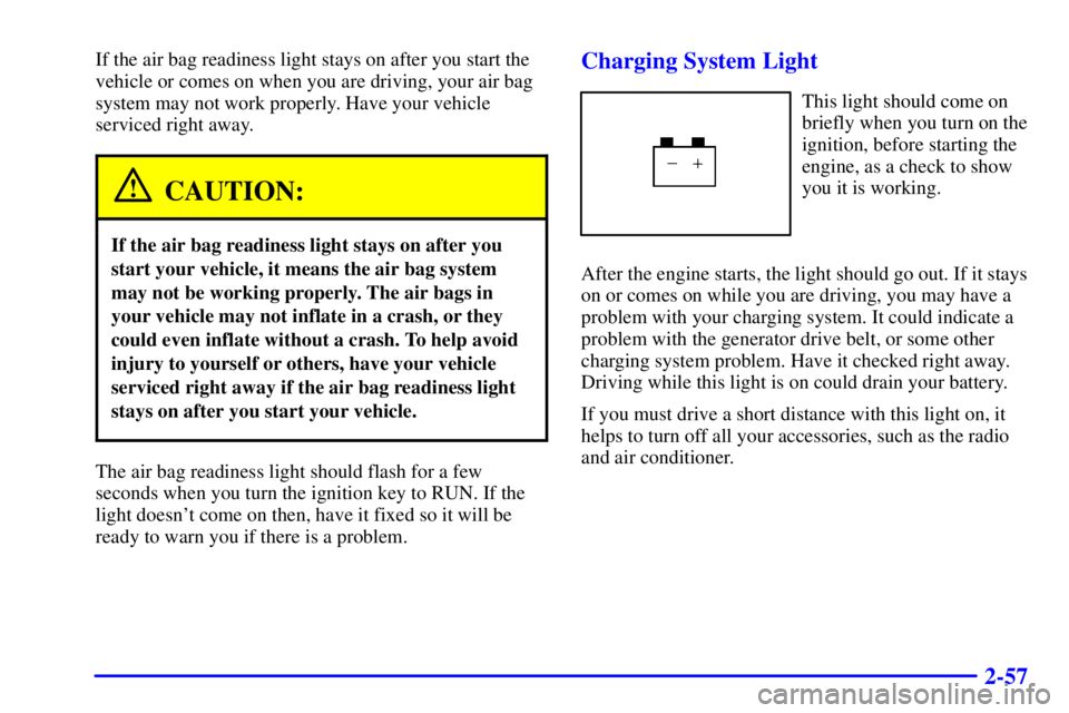 CHEVROLET EXPRESS 2002 Owners Manual 2-57
If the air bag readiness light stays on after you start the
vehicle or comes on when you are driving, your air bag
system may not work properly. Have your vehicle
serviced right away.
CAUTION:
If