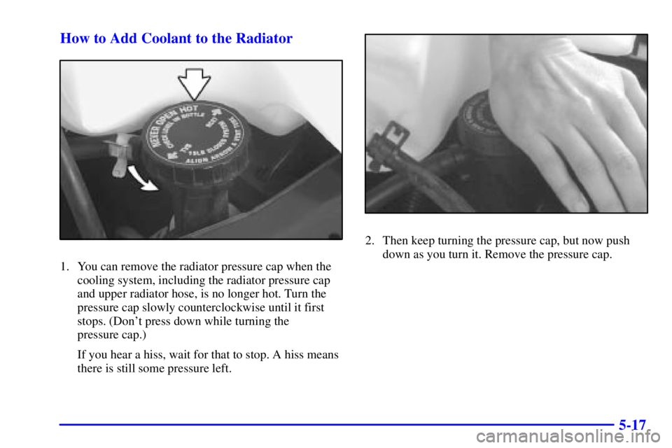 CHEVROLET EXPRESS 2002  Owners Manual 5-17 How to Add Coolant to the Radiator
1. You can remove the radiator pressure cap when the
cooling system, including the radiator pressure cap
and upper radiator hose, is no longer hot. Turn the
pre