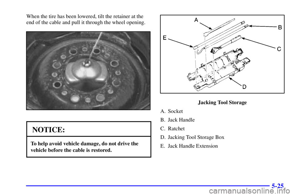 CHEVROLET EXPRESS 2002 Owners Manual 5-25
When the tire has been lowered, tilt the retainer at the
end of the cable and pull it through the wheel opening.
NOTICE:
To help avoid vehicle damage, do not drive the
vehicle before the cable is CHEVROLET EXPRESS 2002 Owners Manual 5-25
When the tire has been lowered, tilt the retainer at the
end of the cable and pull it through the wheel opening.
NOTICE:
To help avoid vehicle damage, do not drive the
vehicle before the cable is