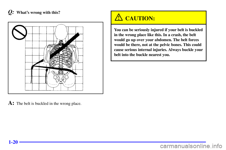 CHEVROLET EXPRESS 2002 Owners Manual 1-20
Q:Whats wrong with this?
A:The belt is buckled in the wrong place.
CAUTION:
You can be seriously injured if your belt is buckled
in the wrong place like this. In a crash, the belt
would go up ov