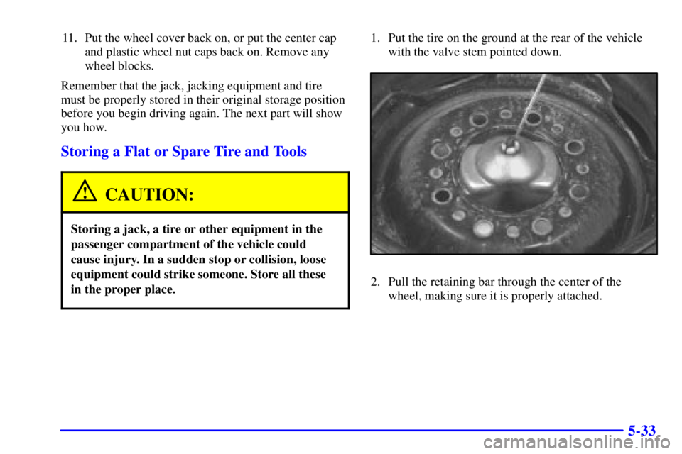 CHEVROLET EXPRESS 2002 Owners Manual 5-33
11. Put the wheel cover back on, or put the center cap
and plastic wheel nut caps back on. Remove any
wheel blocks.
Remember that the jack, jacking equipment and tire
must be properly stored in t CHEVROLET EXPRESS 2002 Owners Manual 5-33
11. Put the wheel cover back on, or put the center cap
and plastic wheel nut caps back on. Remove any
wheel blocks.
Remember that the jack, jacking equipment and tire
must be properly stored in t